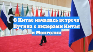 В Китае началась встреча Путина с лидерами Китая и Монголии