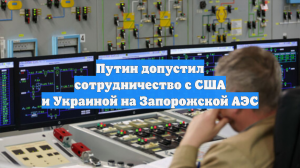 Путин допустил сотрудничество с США и Украиной на Запорожской АЭС