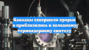 Канадцы совершили прорыв и приблизились к холодному термоядерному синтезу