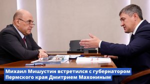 Михаил Мишустин встретился с губернатором Пермского края Дмитрием Махониным