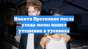Никита Пресняков после ухода жены нашел утешение в тусовках