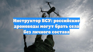 Инструктор ВСУ: российские дроноводы могут брать села без личного состава