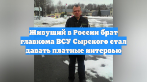 Живущий в России брат главкома ВСУ Сырского стал давать платные интервью