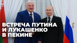 Путин проводит двустороннюю встречу с Лукашенко в Пекине