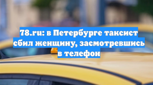 78.ru: в Петербурге таксист сбил женщину, засмотревшись в телефон