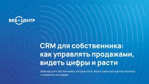 Вебинар "CRM для собственника: как управлять продажами, видеть цифры и расти"