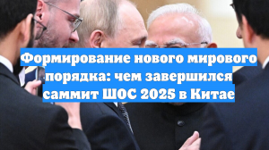 Формирование нового мирового порядка: чем завершился саммит ШОС 2025 в Китае