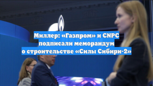 Миллер: «Газпром» и CNPC подписали меморандум о строительстве «Силы Сибири-2»