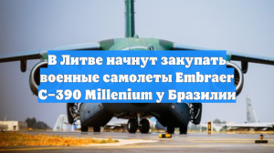 В Литве начнут закупать военные самолеты Embraer C–390 Millenium у Бразилии