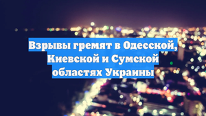 Взрывы гремят в Одесской, Киевской и Сумской областях Украины
