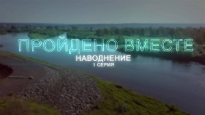 Документальный проект «Пройдено вместе». 1 серия «Наводнение»