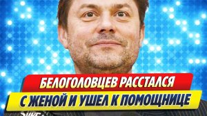 Белоголовцев расстался с женой и ушел к помощнице 🔥 Новости Шоу-Бизнеса