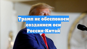 Трамп не обеспокоен созданием оси Россия-Китай