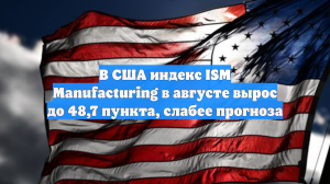 В США индекс ISM Manufacturing в августе вырос до 48,7 пункта, слабее прогноза