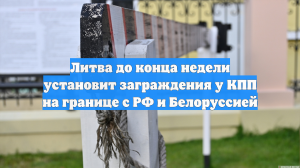 Литва до конца недели установит заграждения у КПП на границе с РФ и Белоруссией