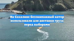 На Сахалине безэкипажный катер использовали для доставки груза перед выборами