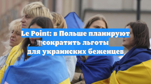 Le Point: в Польше планируют сократить льготы для украинских беженцев