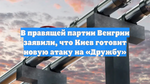 В правящей партии Венгрии заявили, что Киев готовит новую атаку на «Дружбу»