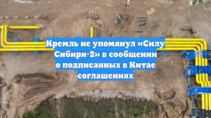 Кремль не упомянул «Силу Сибири-2» в сообщении о подписанных в Китае соглашениях