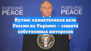 Путин: единственная цель России на Украине – защита собственных интересов