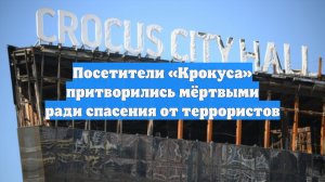 Посетители «Крокуса» притворились мёртвыми ради спасения от террористов