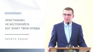 Христианин, не беспокойся, Бог знает твои нужды | Проповедь | Никита Кицак | 31.08.2025