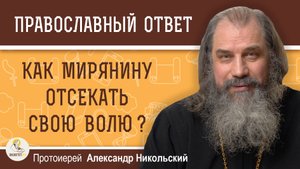 КАК МИРЯНИНУ ОТСЕКАТЬ СВОЮ ВОЛЮ ?  Протоиерей Александр Никольский