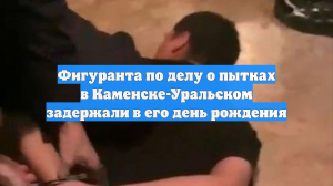 Фигуранта по делу о пытках в Каменске-Уральском задержали в его день рождения
