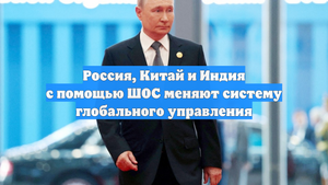Россия, Китай и Индия с помощью ШОС меняют систему глобального управления