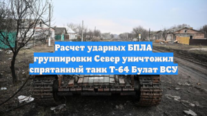 Расчет ударных БПЛА группировки Север уничтожил спрятанный танк Т-64 Булат ВСУ