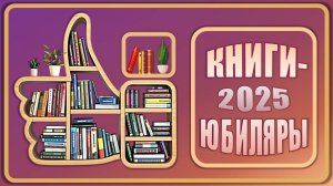 КНИГИ-ЮБИЛЯРЫ 2025