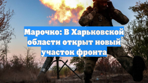 Марочко: В Харьковской области открыт новый участок фронта