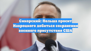 Сикорский: Польша просит Навроцкого добиться сохранения военного присутствия США