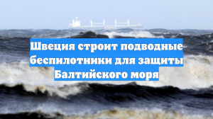 Швеция строит подводные беспилотники для защиты Балтийского моря
