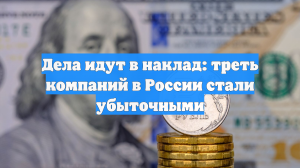 Дела идут в наклад: треть компаний в России стали убыточными