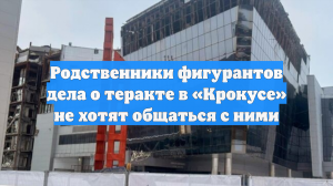 Родственники фигурантов дела о теракте в «Крокусе» не хотят общаться с ними