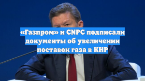 «Газпром» и CNPС подписали документы об увеличении поставок газа в КНР