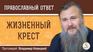 ЖИЗНЕННЫЙ КРЕСТ ДАЁТСЯ ЧЕЛОВЕКУ БОГОМ ИЛИ ИЗБИРАЕТСЯ САМИМ ЧЕЛОВЕКОМ ? Протоиерей Владимир Новицкий