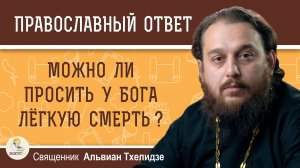 МОЖНО ЛИ ПРОСИТЬ У БОГА ЛЁГКУЮ СМЕРТЬ ? Священник Альвиан Тхелидзе