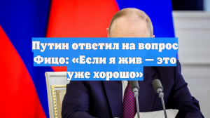 Путин ответил на вопрос Фицо: «Если я жив — это уже хорошо»