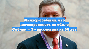 Миллер сообщил, что договоренность по «Силе Сибири — 2» рассчитана на 30 лет