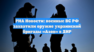РИА Новости: военные ВС РФ захватили оружие украинской бригады «Азов» в ДНР