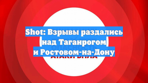 Shot: Взрывы раздались над Таганрогом и Ростовом-на-Дону