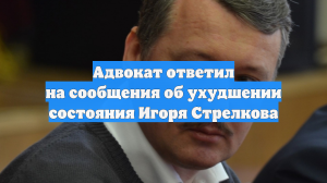 Адвокат ответил на сообщения об ухудшении состояния Игоря Стрелкова