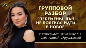 ГРУППОВОЙ РАЗБОР «ПЕРЕМЕНЫ, КАК НЕ БОЯТЬСЯ ИДТИ В НОВОЕ». С консультантом школы Светланой Оруджевой