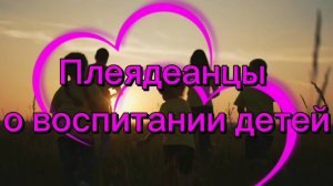 Плеядеанцы о воспитании детей 15.05.2025г(24 Послание)