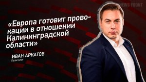 "Европа готовит провокации в отношении Калининградской области" - Иван Аркатов