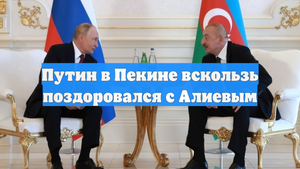 Путин в Пекине вскользь поздоровался с Алиевым