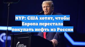 NYP: США хотят, чтобы Европа перестала покупать нефть из России