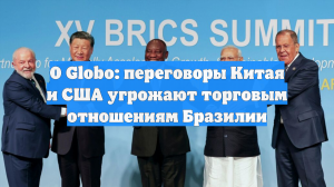 O Globo: переговоры Китая и США угрожают торговым отношениям Бразилии